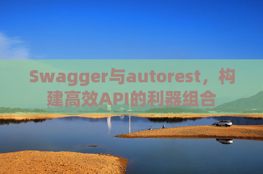 Swagger与autorest,构建高效API的利器组合